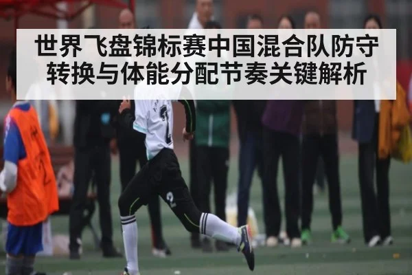 世界飞盘锦标赛中国混合队防守转换与体能分配节奏关键解析