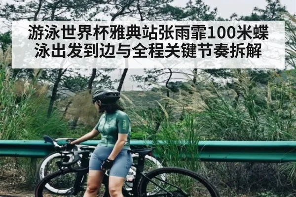 游泳世界杯雅典站张雨霏100米蝶泳出发到边与全程关键节奏拆解