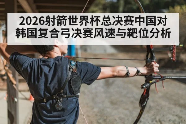 2026射箭世界杯总决赛中国对韩国复合弓决赛风速与靶位分析