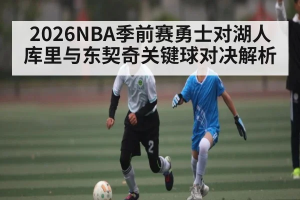 2026NBA季前赛勇士对湖人库里与东契奇关键球对决解析