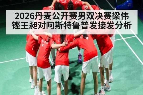 2026丹麦公开赛男双决赛梁伟铿王昶对阿斯特鲁普发接发分析
