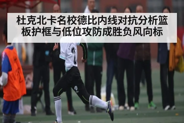 杜克北卡名校德比内线对抗分析篮板护框与低位攻防成胜负风向标