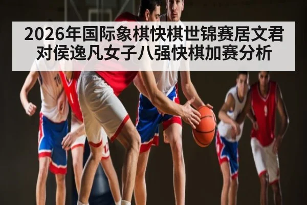 2026年国际象棋快棋世锦赛居文君对侯逸凡女子八强快棋加赛分析